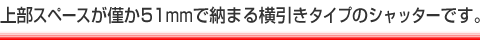 上部スペースが僅か51mmで納まる横引きタイプのシャッターです。